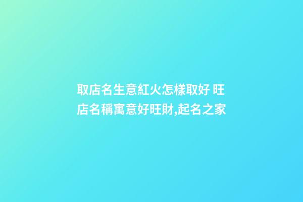 取店名生意紅火怎樣取好 旺店名稱寓意好旺財,起名之家